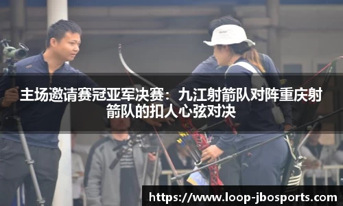 主场邀请赛冠亚军决赛：九江射箭队对阵重庆射箭队的扣人心弦对决