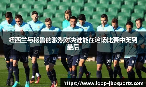 纽西兰与秘鲁的激烈对决谁能在这场比赛中笑到最后