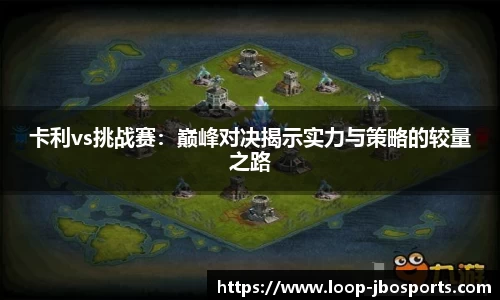 卡利vs挑战赛：巅峰对决揭示实力与策略的较量之路